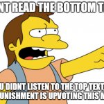 Dont Read The Bottom Text, srsly dont | DONT READ THE BOTTOM TEXT; U DIDNT LISTEN TO THE TOP TEXT, UR PUNISHMENT IS UPVOTING THIS MEME | image tagged in nelson muntz haha | made w/ Imgflip meme maker