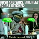if you don't get it, monsters are a RACE. and bitches could be RACIST against them | FRISK AND SANS: *ARE REAL*; RACIST BITCHES: | image tagged in beyond illegal | made w/ Imgflip meme maker