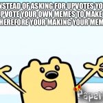 Just Upvote your own memes | INSTEAD OF ASKING FOR UPVOTES YOU CAN UPVOTE YOUR OWN MEMES TO MAKE THEM BETTER THEREFORE YOUR MAKING YOUR MEME BETTER | image tagged in wubbzy's thought | made w/ Imgflip meme maker