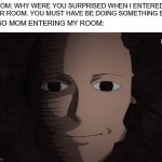 but why she comes in so surprisingly | MOM: WHY WERE YOU SURPRISED WHEN I ENTERED YOUR ROOM. YOU MUST HAVE BE DOING SOMETHING BAD; ALSO MOM ENTERING MY ROOM: | image tagged in one punch man | made w/ Imgflip meme maker