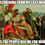 Recovering From My Last Meme | RECOVERING FROM MY LAST MEME; AS THE PEOPLE BEG ME FOR MORE | image tagged in funny memes,painting | made w/ Imgflip meme maker