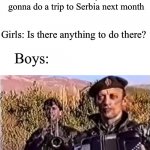 Lets agree to remove kebab | Teacher: ok class, we’re gonna do a trip to Serbia next month; Girls: Is there anything to do there? Boys: | image tagged in remove kebab,serbia,girls vs boys,boys vs girls | made w/ Imgflip meme maker