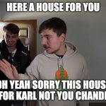 sad | HERE A HOUSE FOR YOU; OH YEAH SORRY THIS HOUSE IS FOR KARL NOT YOU CHANDLER | image tagged in mr beast crushes happiness | made w/ Imgflip meme maker