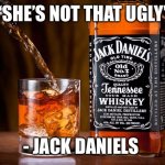 Jack daniels love | “SHE’S NOT THAT UGLY”; - JACK DANIELS | image tagged in jack daniels love,jack daniels | made w/ Imgflip meme maker