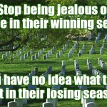 Jealousy is not an emotion of the wise | Stop being jealous of people in their winning season. You have no idea what they lost in their losing season. | image tagged in jealous,jealousy,winning,losing,winning season,losing season | made w/ Imgflip meme maker