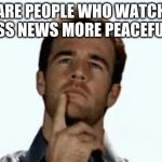 interesting | ARE PEOPLE WHO WATCH LESS NEWS MORE PEACEFUL? | image tagged in interesting | made w/ Imgflip meme maker