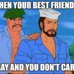 GI Joe | WHEN YOUR BEST FRIEND IS; GAY AND YOU DON'T CARE | image tagged in gi joe | made w/ Imgflip meme maker