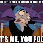 It's me, you fool! | WHEN YOU TRY TO SIGN IN GOOGLE IN ANOTHER DEVICE | image tagged in it's me you fool,google | made w/ Imgflip meme maker