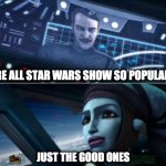 just the good ones | ARE ALL STAR WARS SHOW SO POPULAR? JUST THE GOOD ONES | image tagged in just the good ones,star wars | made w/ Imgflip meme maker