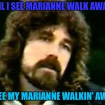 'Til I see Marianne walk away | 'TIL I SEE MARIANNE WALK AWAY; I SEE MY MARIANNE WALKIN' AWAY | image tagged in brad delp,boston,more than a feeling | made w/ Imgflip meme maker