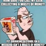 Double standards | HOW DARE YOU CALL MY GEEK COLLECTING A WASTE OF MONEY! YET DRINKING ALCOHOL ON A WEEKEND ISN'T A WASTE OF MONEY!? | image tagged in annoyed neckbeard,memes,double standards | made w/ Imgflip meme maker