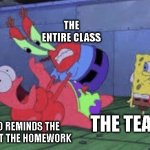 Mr. Krabs Choking Patrick | THE ENTIRE CLASS; THE TEACHER; THE KID WHO REMINDS THE TEACHER ABOUT THE HOMEWORK | image tagged in mr krabs choking patrick | made w/ Imgflip meme maker