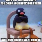 noot noot | WHEN THE TEACHER MAKES YOU COLOR YOUR NOTES FOR CREDIT; "WELL NOW I DODN'T WANT TO DO IT" | image tagged in noot noot | made w/ Imgflip meme maker