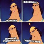 Kronk Kuzco Poison | THE DOGS WE EAT; OH THE DOGS; THE ANIMAL WE SPECIFICALLY PICKED; THE CHINESE PEOPLE | image tagged in kronk kuzco poison | made w/ Imgflip meme maker