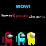 Nobody Asked | WOW! 0 people; who asked; there are | image tagged in plain black template | made w/ Imgflip meme maker