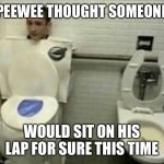 Poor peewee | PEEWEE THOUGHT SOMEONE; WOULD SIT ON HIS LAP FOR SURE THIS TIME | image tagged in toilet disguise,peewee herman secret word of the day,peewee,herbert the pervert,toilet paper | made w/ Imgflip meme maker