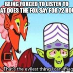 mojo jojo | BEING FORCED TO LISTEN TO WHAT DOES THE FOX SAY FOR 72 HOURS | image tagged in mojo jojo | made w/ Imgflip meme maker