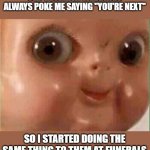 Its true tho. | OLD  PEOPLE AT WEDDINGS ALWAYS POKE ME SAYING "YOU'RE NEXT"; SO I STARTED DOING THE SAME THING TO THEM AT FUNERALS | image tagged in creepy doll | made w/ Imgflip meme maker