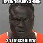Misunderstood Prison Inmate | HE FORCED ME TO LISTEN TO BABY SHARK; SO I FORCE HIM TO LISTEN TO GANGSTA RAP | image tagged in misunderstood prison inmate | made w/ Imgflip meme maker