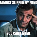 peter falk slipped mind | ALMOST SLIPPED MY MIND; YOU CAN'T MEME | image tagged in peter falk slipped mind | made w/ Imgflip meme maker