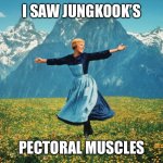 Hills are Alive | I SAW JUNGKOOK’S; PECTORAL MUSCLES | image tagged in hills are alive | made w/ Imgflip meme maker