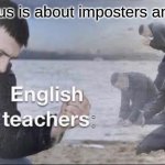 English teachers | among us is about imposters among us; : | image tagged in english teachers | made w/ Imgflip meme maker