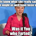 Greta how dare | We know what she really said but She might as well have been saying.. Was it You who Farted? | image tagged in greta how dare,was it you who farted | made w/ Imgflip meme maker