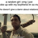 First time? | a random girl: omg i just broke up with my boyfriend im so mad; me who doesn't give a damn about relationships: | image tagged in first time | made w/ Imgflip meme maker