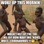 Coronatine | WOKE UP THIS MORNIN'... WASN'T KILT BY THE "OH NO 19!! HOW MANY MO "NOVEL WOES" CORONAVIRUS"!!😁😎👍🏾 | image tagged in dancing african children,coronavirus | made w/ Imgflip meme maker