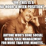 laughing | "OH, THIS IS A 40-HOUR-A WEEK POSITION"... ANYONE WHO'S DONE SOCIAL WORK/CASE MANAGEMENT FOR MORE THAN FIVE MINUTES... | image tagged in laughing | made w/ Imgflip meme maker