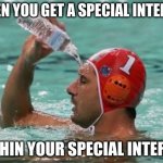 Water in pool | WHEN YOU GET A SPECIAL INTEREST; WITHIN YOUR SPECIAL INTEREST | image tagged in water in pool | made w/ Imgflip meme maker