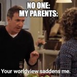 yes | NO ONE:
MY PARENTS: | image tagged in your worldview saddens me | made w/ Imgflip meme maker