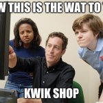 Look Here Billy | NOW THIS IS THE WAT TO THE; KWIK SHOP | image tagged in look here billy | made w/ Imgflip meme maker