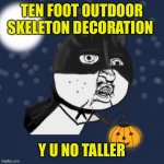 Y u no Halloween | TEN FOOT OUTDOOR SKELETON DECORATION; Y U NO TALLER | image tagged in y u no halloween | made w/ Imgflip meme maker