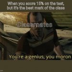 You're a genius, you moron | When you score 15% on the test, but it's the best mark of the class; Classmates | image tagged in you're a genius you moron | made w/ Imgflip meme maker