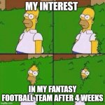 the fade out of my football team | MY INTEREST; IN MY FANTASY FOOTBALL TEAM AFTER 4 WEEKS | image tagged in fantasy football,funny memes,the simpsons,homer simpson in bush - large,nfl memes | made w/ Imgflip meme maker