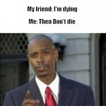 Big Brain Answer | Me: Is everything ok? My friend: I'm dying; Me: Then Don't die | image tagged in modern day problems require modern day solutions | made w/ Imgflip meme maker