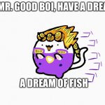 I love jojo bizarre adventure references owo | I,  MR. GOOD BOI, HAVE A DREAM; A DREAM OF FISH | image tagged in i mr good boi have a fish | made w/ Imgflip meme maker