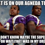 Vikings cant play football | WHAT IS ON OUR AGNEDA TODAY; I DON'T KNOW MAYBE THE SUPER BOWL. OH WAIT THAT WAS IN MY DREAMS.... | image tagged in viking dudes | made w/ Imgflip meme maker