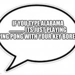 alabama | IF YOU TYPE ALABAMA ............. ITS JUST PLAYING PING PONG WITH YOUR KEY BORED | image tagged in blank caption bubble,i,alabama,wow,thinkinh | made w/ Imgflip meme maker