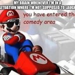Laughing problem | MY BRAIN WHENEVER I'M IN A SITUATION WHERE I'M NOT SUPPOSED TO LAUGH | image tagged in you have entered the comedy area,fun,funny,funny meme,lol,lmao | made w/ Imgflip meme maker