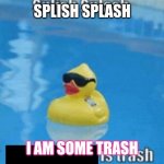 Splish Splash | SPLISH SPLASH I AM SOME TRASH | image tagged in splish splash | made w/ Imgflip meme maker