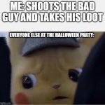 Detective Pikachu | ME: SHOOTS THE BAD GUY AND TAKES HIS LOOT; EVERYONE ELSE AT THE HALLOWEEN PARTY: | image tagged in detective pikachu | made w/ Imgflip meme maker