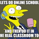 Mr Burns Simpsons Coffee | LETS DO ONLINE SCHOOL; AND THEN DO IT IN THE REAL CLASSROOM TOO | image tagged in mr burns simpsons coffee,class,school,the simpsons,homeschool | made w/ Imgflip meme maker