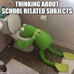Kermit Throwing Up | THINKING ABOUT SCHOOL RELATED SUBJECTS | image tagged in kermit throwing up | made w/ Imgflip meme maker