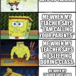 Spongebob weak to storng | ME WHEN MY TEACHER SAYS NO TALKING; ME WHEN MY TEACHER SAYS “I AM CALLING YOUR PARENTS”; ME WHEN MY TEACHER SAYS NO SLEEPING DURING CLASS. ME WHEN MY TEACHER SAYS LEAVE YOUR “X-BOX AND GENERATOR AT THE DOOR” | image tagged in spongebob weak to storng | made w/ Imgflip meme maker
