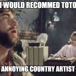toto | I WOULD RECOMMED TOTO; NOT SOME ANNOYING COUNTRY ARTIST OR GROUP | image tagged in toto | made w/ Imgflip meme maker