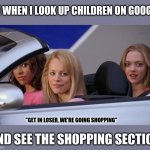 Get in Loser, We're Going Shopping | ME WHEN I LOOK UP CHILDREN ON GOOGLE; "GET IN LOSER, WE'RE GOING SHOPPING"; AND SEE THE SHOPPING SECTION | image tagged in get in loser we're going shopping | made w/ Imgflip meme maker