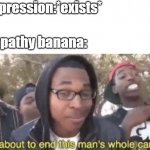 I'm about to end this man's whole career | Depression:*exists*; Empathy banana: | image tagged in i'm about to end this man's whole career | made w/ Imgflip meme maker