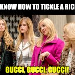 Tickle, tickle! | DO YOU KNOW HOW TO TICKLE A RICH GIRL? GUCCI, GUCCI, GUCCI! | image tagged in rich girls | made w/ Imgflip meme maker